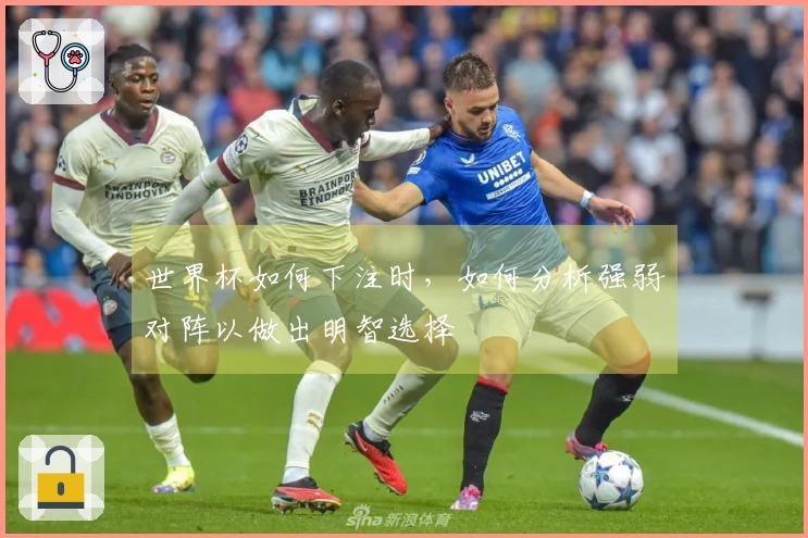 世界杯如何下注时,如何分析强弱对阵以做出明智选择