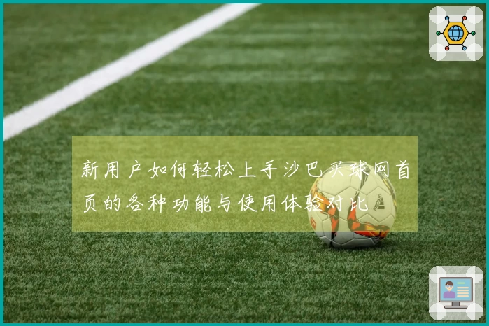 新用户如何轻松上手沙巴买球网首页的各种功能与使用体验对比