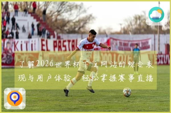 了解2026世界杯下注网站的综合表现与用户体验，轻松掌握赛事直播全新入口