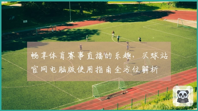 畅享体育赛事直播的乐趣，买球站官网电脑版使用指南全方位解析