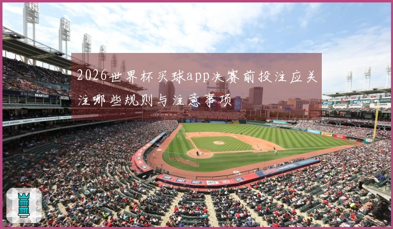2026世界杯买球app决赛前投注应关注哪些规则与注意事项