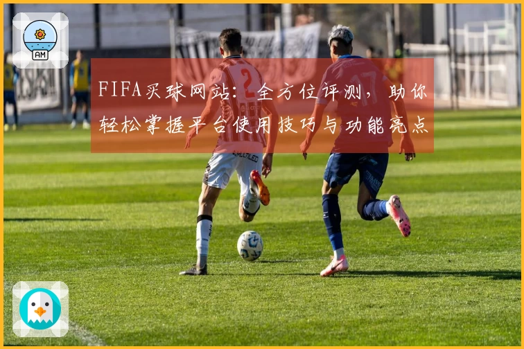 FIFA买球网站:全方位评测,助你轻松掌握平台使用技巧与功能亮点