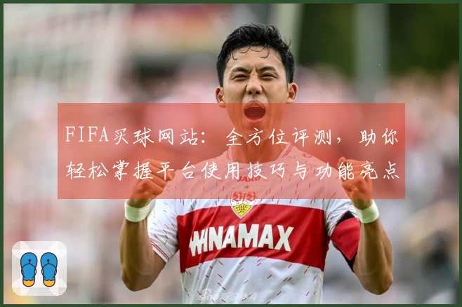 FIFA买球网站：全方位评测，助你轻松掌握平台使用技巧与功能亮点