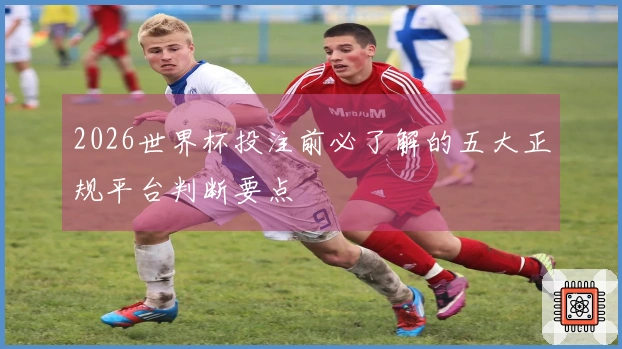 2026世界杯投注前必了解的五大正规平台判断要点
