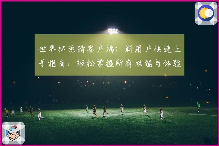 世界杯竞猜客户端：新用户快速上手指南，轻松掌握所有功能与体验