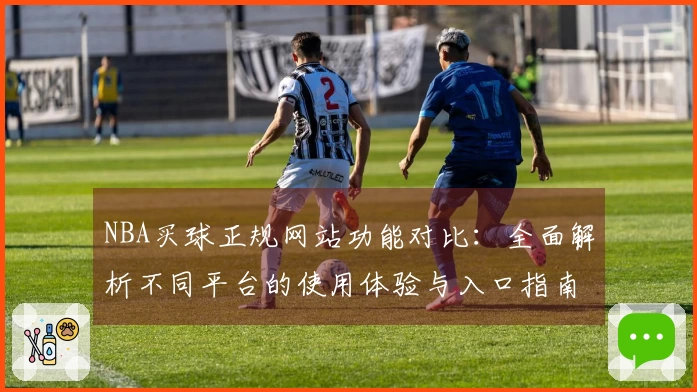 NBA买球正规网站功能对比：全面解析不同平台的使用体验与入口指南