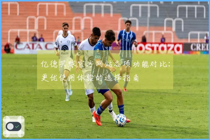 亿德买球官方网站各项功能对比：更优使用体验的选择指南
