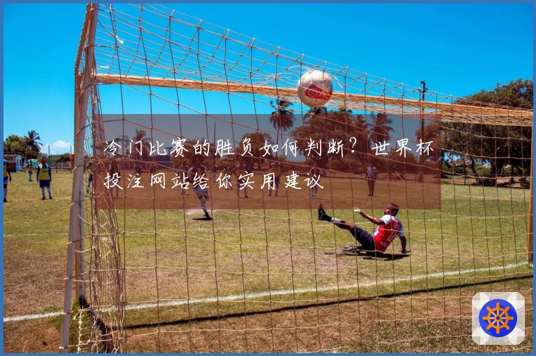 冷门比赛的胜负如何判断？世界杯投注网站给你实用建议