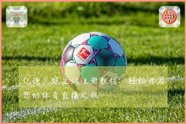 亿德买球主站注册教程:轻松开启您的体育直播之旅