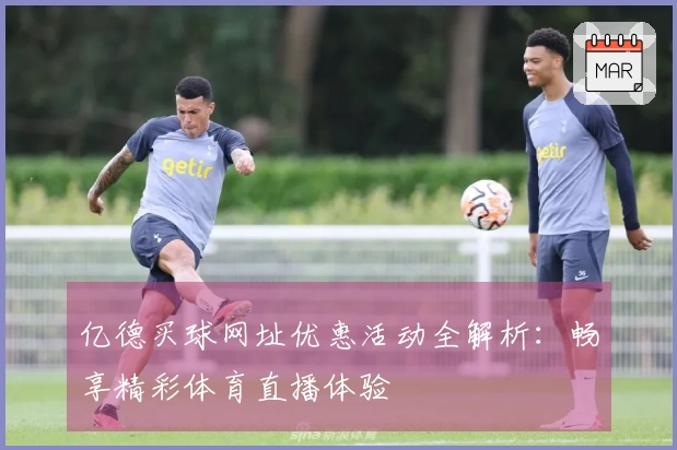 亿德买球网址优惠活动全解析:畅享精彩体育直播体验