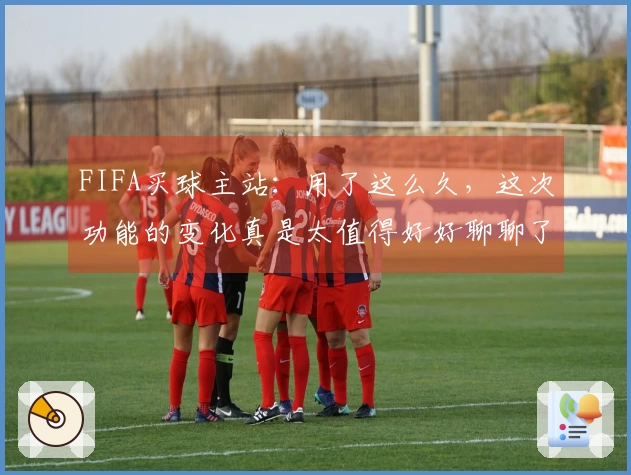 FIFA买球主站：用了这么久，这次功能的变化真是太值得好好聊聊了