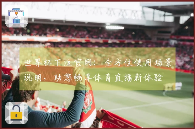 世界杯下注官网：全方位使用场景说明，助您畅享体育直播新体验