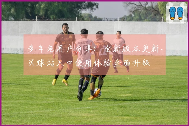 多年老用户分享：全新版本更新，买球站入口使用体验全面升级