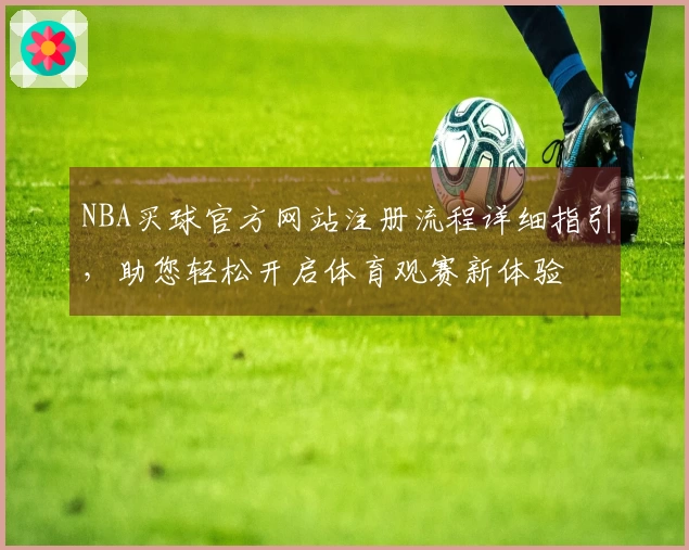 NBA买球官方网站注册流程详细指引，助您轻松开启体育观赛新体验