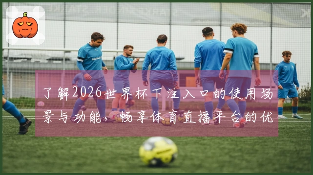 了解2026世界杯下注入口的使用场景与功能，畅享体育直播平台的优质体验