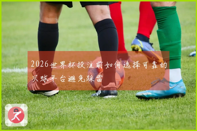 2026世界杯投注前如何选择可靠的买球平台避免踩雷