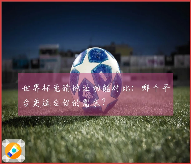 世界杯竞猜地址功能对比：哪个平台更适合你的需求？