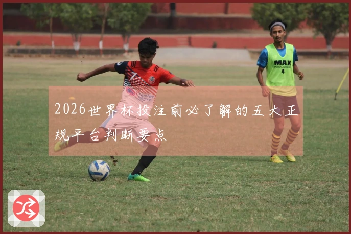 2026世界杯投注前必了解的五大正规平台判断要点