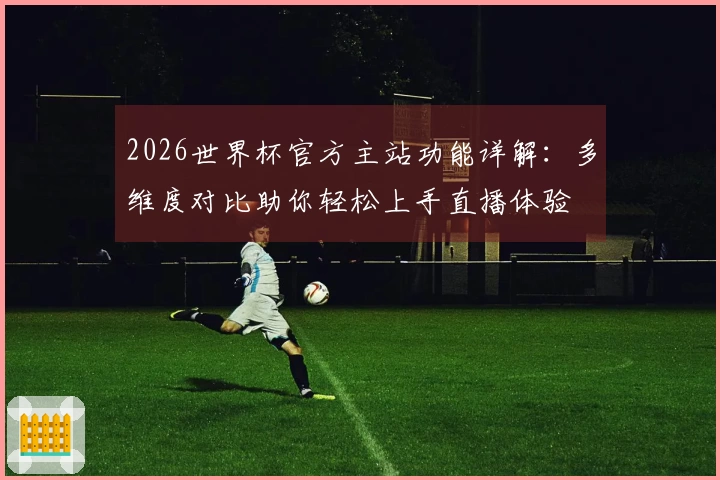 2026世界杯官方主站功能详解：多维度对比助你轻松上手直播体验