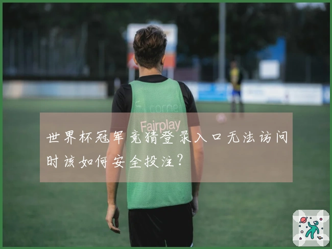 世界杯冠军竞猜登录入口无法访问时该如何安全投注？