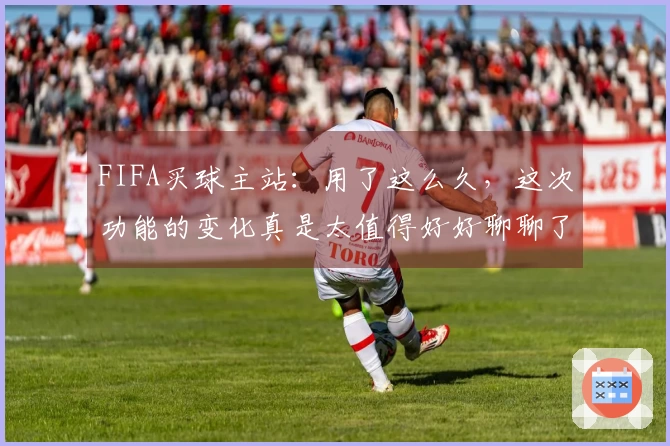 FIFA买球主站:用了这么久,这次功能的变化真是太值得好好聊聊了