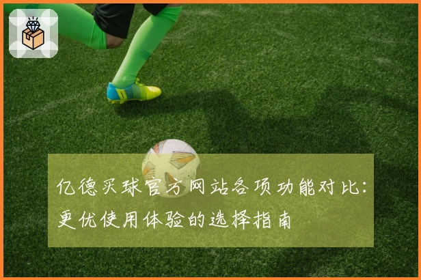 亿德买球官方网站各项功能对比:更优使用体验的选择指南