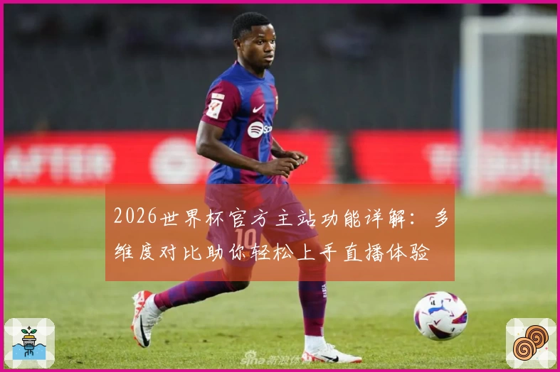 2026世界杯官方主站功能详解：多维度对比助你轻松上手直播体验