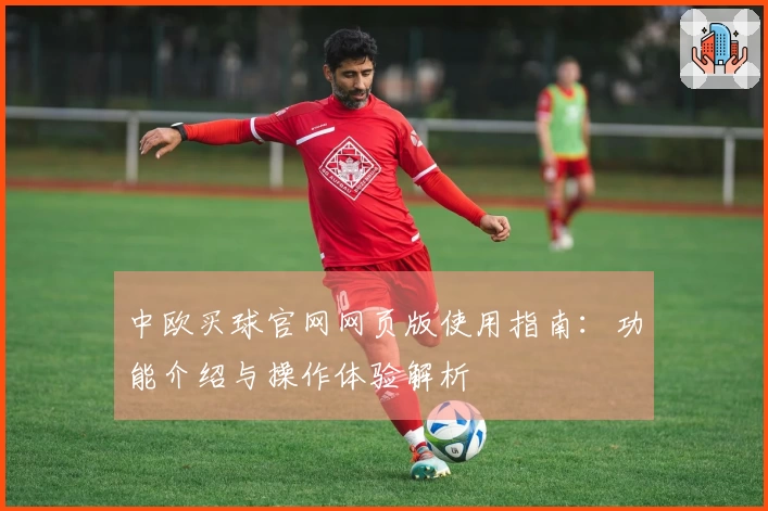 中欧买球官网网页版使用指南：功能介绍与操作体验解析